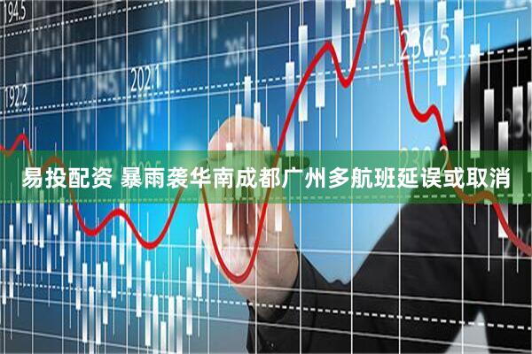 易投配资 暴雨袭华南成都广州多航班延误或取消