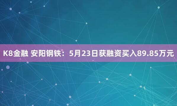 K8金融 安阳钢铁：5月23日获融资买入89.85万元