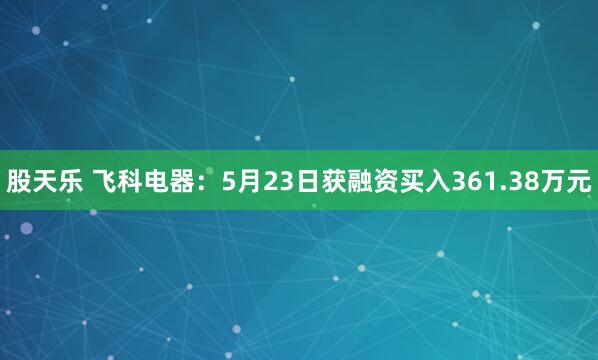 股天乐 飞科电器：5月23日获融资买入361.38万元
