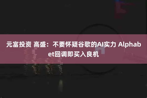 元富投资 高盛：不要怀疑谷歌的AI实力 Alphabet回调即买入良机
