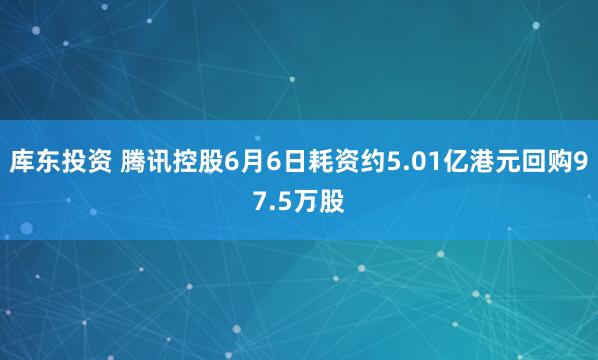 库东投资 腾讯控股6月6日耗资约5.01亿港元回购97.5万股