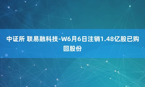 中证所 联易融科技-W6月6日注销1.48亿股已购回股份