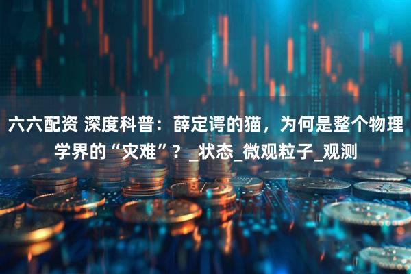 六六配资 深度科普：薛定谔的猫，为何是整个物理学界的“灾难”？_状态_微观粒子_观测