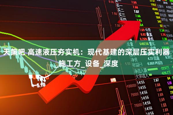 天策吧 高速液压夯实机：现代基建的深层压实利器_施工方_设备_深度