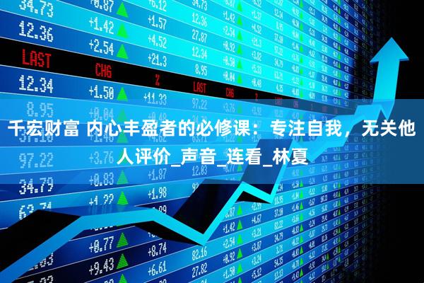 千宏财富 内心丰盈者的必修课：专注自我，无关他人评价_声音_连看_林夏