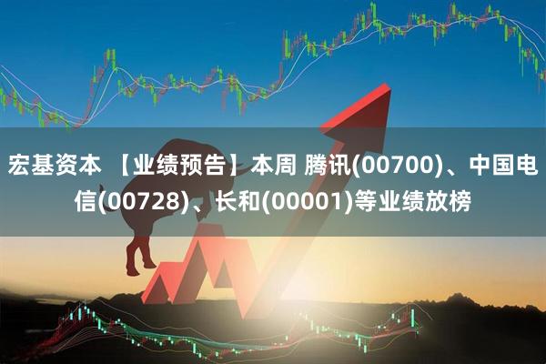 宏基资本 【业绩预告】本周 腾讯(00700)、中国电信(00728)、长和(00001)等业绩放榜