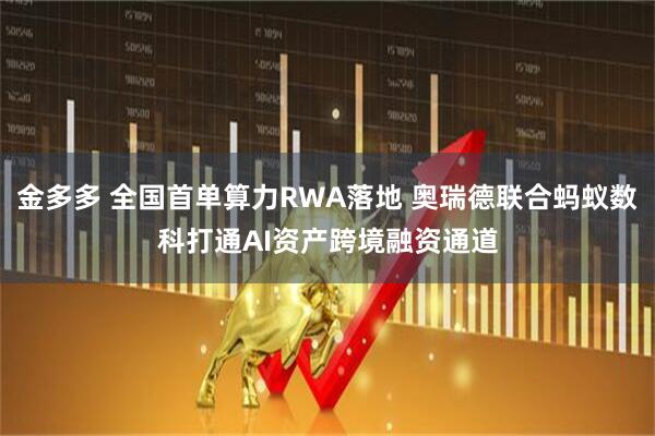 金多多 全国首单算力RWA落地 奥瑞德联合蚂蚁数科打通AI资产跨境融资通道