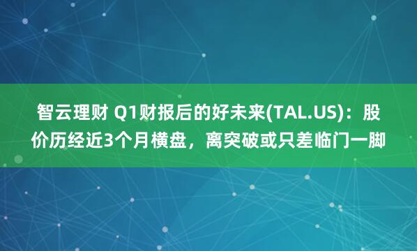 智云理财 Q1财报后的好未来(TAL.US)：股价历经近3个月横盘，离突破或只差临门一脚