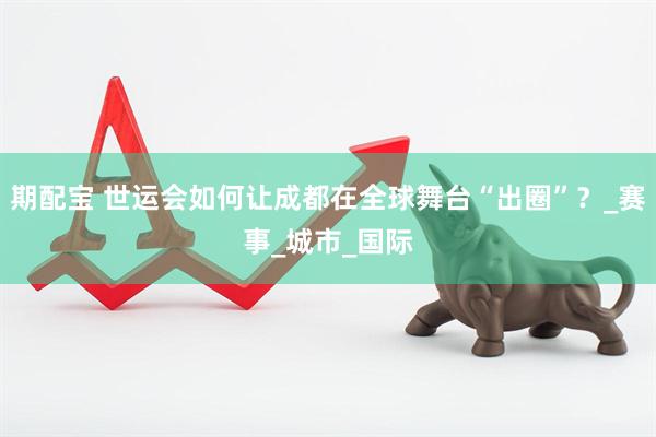 期配宝 世运会如何让成都在全球舞台“出圈”？_赛事_城市_国际