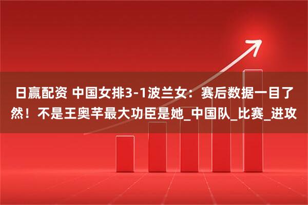 日赢配资 中国女排3-1波兰女：赛后数据一目了然！不是王奥芊最大功臣是她_中国队_比赛_进攻
