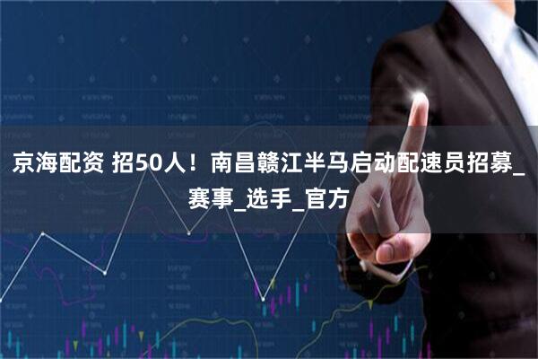 京海配资 招50人！南昌赣江半马启动配速员招募_赛事_选手_官方