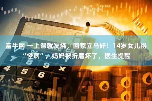 富牛网 一上课就发烧，回家立马好！14岁女儿得“怪病”，妈妈被折磨坏了，医生提醒