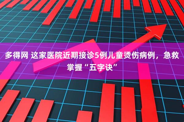 多得网 这家医院近期接诊5例儿童烫伤病例，急救掌握“五字诀”