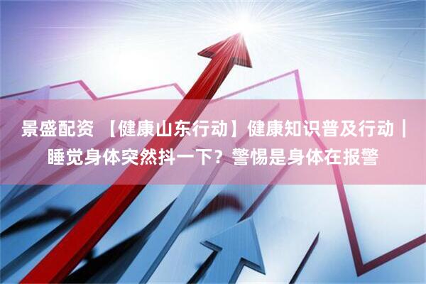 景盛配资 【健康山东行动】健康知识普及行动｜睡觉身体突然抖一下？警惕是身体在报警