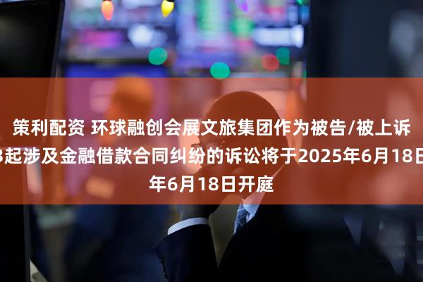 策利配资 环球融创会展文旅集团作为被告/被上诉人的3起涉及金融借款合同纠纷的诉讼将于2025年6月18日开庭