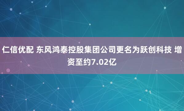 仁信优配 东风鸿泰控股集团公司更名为跃创科技 增资至约7.02亿