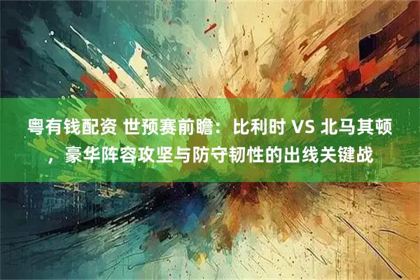 粤有钱配资 世预赛前瞻：比利时 VS 北马其顿，豪华阵容攻坚与防守韧性的出线关键战