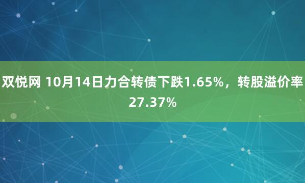 双悦网 10月14日力合转债下跌1.65%，转股溢价率27.37%