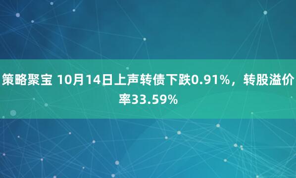 策略聚宝 10月14日上声转债下跌0.91%，转股溢价率33.59%