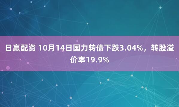 日赢配资 10月14日国力转债下跌3.04%，转股溢价率19.9%