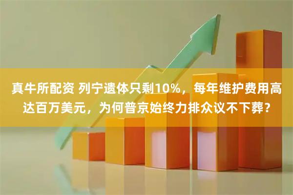 真牛所配资 列宁遗体只剩10%，每年维护费用高达百万美元，为何普京始终力排众议不下葬？