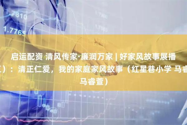 启运配资 清风传家·廉润万家 | 好家风故事展播（五）：清正仁爱，我的家庭家风故事（红星巷小学 马睿萱）