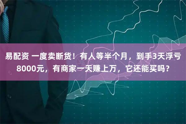 易配资 一度卖断货！有人等半个月，到手3天浮亏8000元，有商家一天赚上万，它还能买吗？