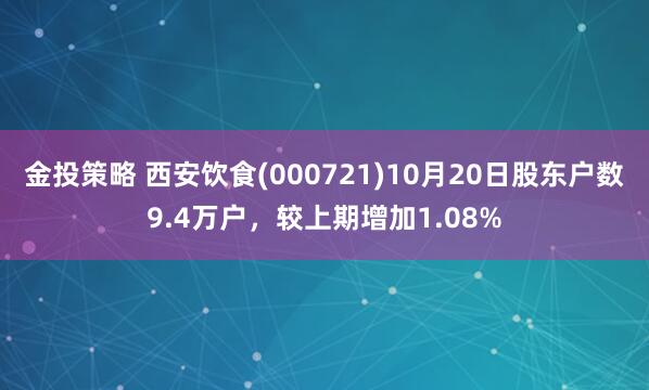 金投策略 西安饮食(000721)10月20日股东户数9.4万户，较上期增加1.08%