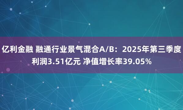 亿利金融 融通行业景气混合A/B：2025年第三季度利润3.51亿元 净值增长率39.05%