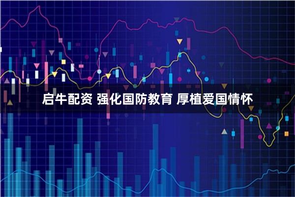 启牛配资 强化国防教育 厚植爱国情怀