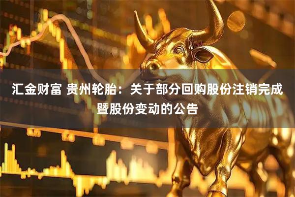 汇金财富 贵州轮胎：关于部分回购股份注销完成暨股份变动的公告