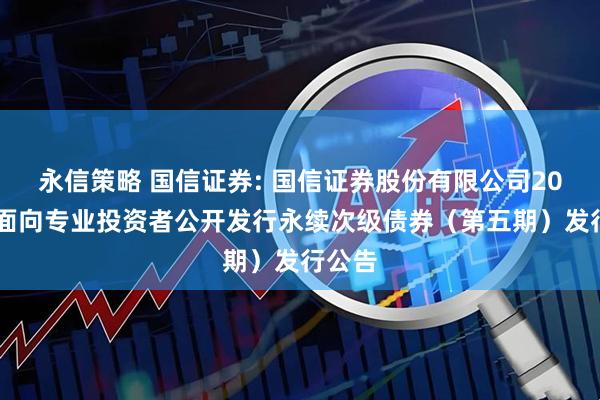 永信策略 国信证券: 国信证券股份有限公司2025年面向专业投资者公开发行永续次级债券（第五期）发行公告