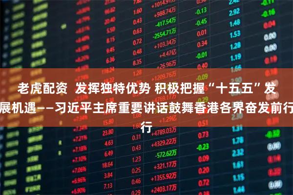 老虎配资  发挥独特优势 积极把握“十五五”发展机遇——习近平主席重要讲话鼓舞香港各界奋发前行