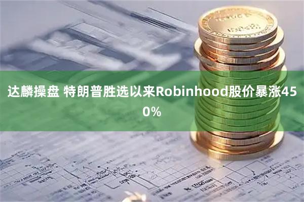 达麟操盘 特朗普胜选以来Robinhood股价暴涨450%