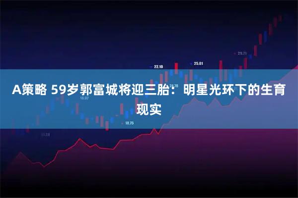 A策略 59岁郭富城将迎三胎：明星光环下的生育现实