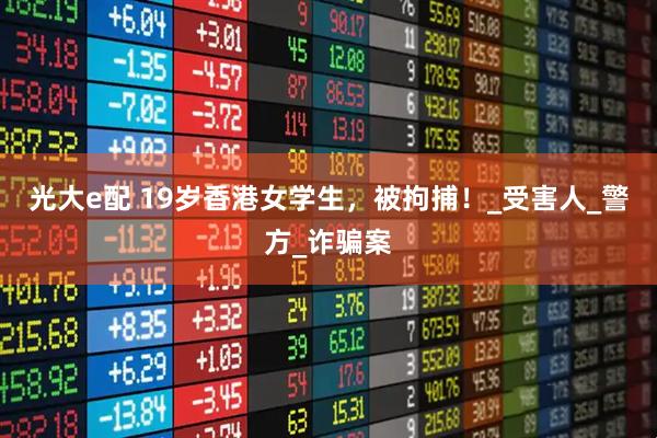 光大e配 19岁香港女学生，被拘捕！_受害人_警方_诈骗案