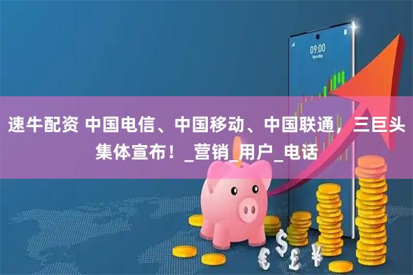 速牛配资 中国电信、中国移动、中国联通，三巨头集体宣布！_营销_用户_电话
