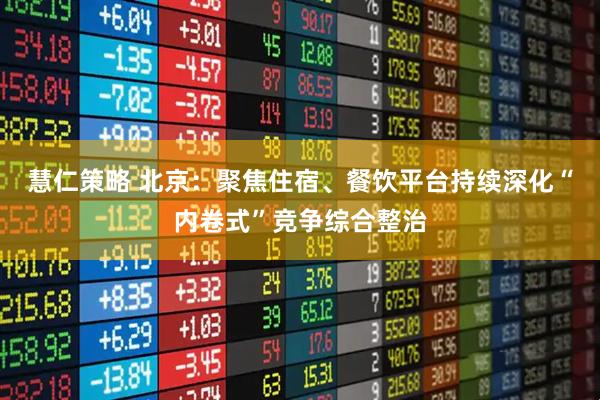 慧仁策略 北京：聚焦住宿、餐饮平台持续深化“内卷式”竞争综合整治