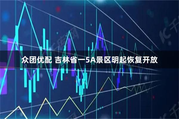 众团优配 吉林省一5A景区明起恢复开放